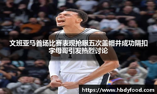 文班亚马首场比赛表现抢眼五次盖帽并成功隔扣字母哥引发热烈讨论