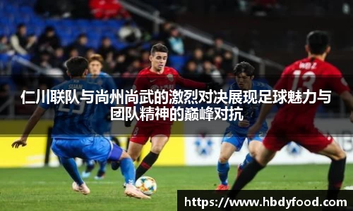 仁川联队与尚州尚武的激烈对决展现足球魅力与团队精神的巅峰对抗